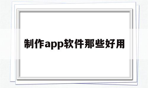 制作app软件那些好用(制作app的软件叫什么名字)