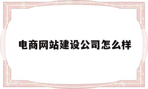 电商网站建设公司怎么样(电商网站建设公司怎么样啊)