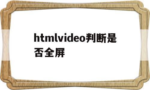 htmlvideo判断是否全屏(html中video如何设置全屏)