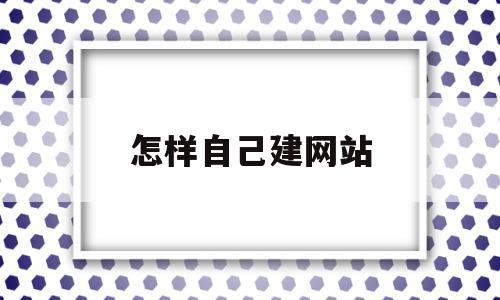 怎样自己建网站(如何自己建造一个网站)