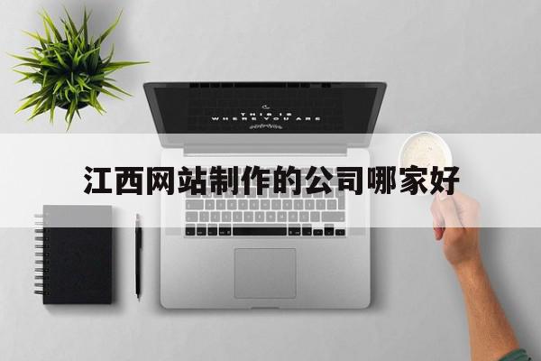 江西网站制作的公司哪家好(江西网站制作的公司哪家好点)