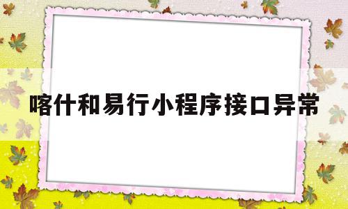 喀什和易行小程序接口异常(喀什和易行小程序邀请码怎么获取)