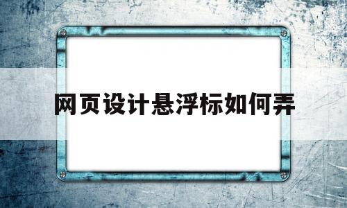 网页设计悬浮标如何弄(网页设计悬浮标如何弄的)