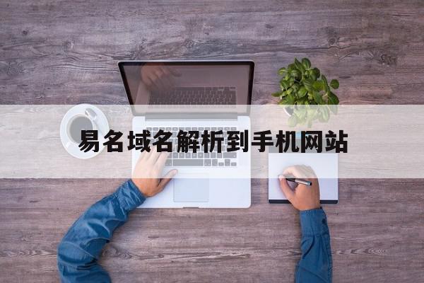 易名域名解析到手机网站(易名域名解析到手机网站怎么弄)