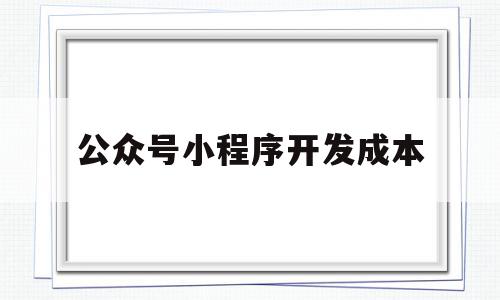 公众号小程序开发成本(公众号小程序制作困难吗),公众号小程序开发成本(公众号小程序制作困难吗),公众号小程序开发成本,微信,APP,模板,第1张