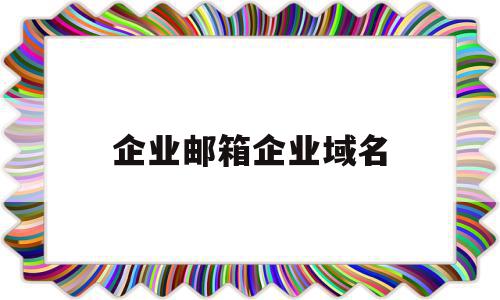 企业邮箱企业域名(企业邮箱企业域名是什么)