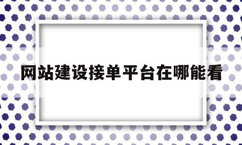 网站建设接单平台在哪能看(网站建设接单平台在哪能看到信息)