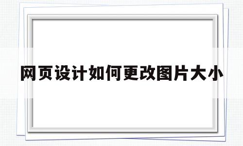 网页设计如何更改图片大小(网页设计如何更改图片大小和宽度)