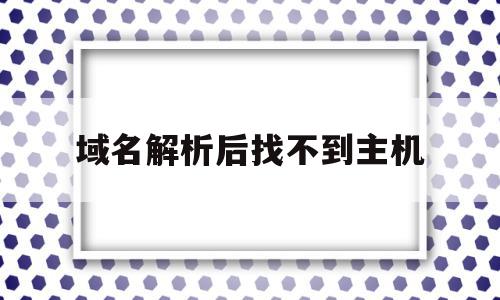 域名解析后找不到主机(域名解析后找不到主机了)