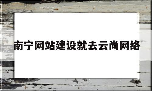 南宁网站建设就去云尚网络(南宁建网站公司团队云尚网络),南宁网站建设就去云尚网络(南宁建网站公司团队云尚网络),南宁网站建设就去云尚网络,模板,营销,科技,第1张