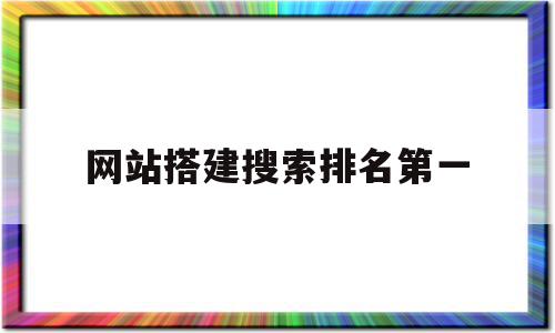 网站搭建搜索排名第一(网站搜索排名靠前)