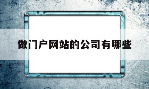 做门户网站的公司有哪些(做门户网站的公司有哪些名字)