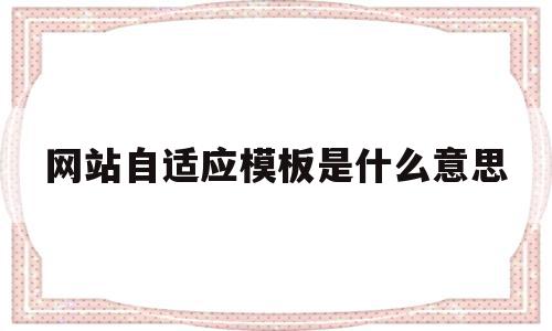 网站自适应模板是什么意思(网站自适应模板是什么意思啊)