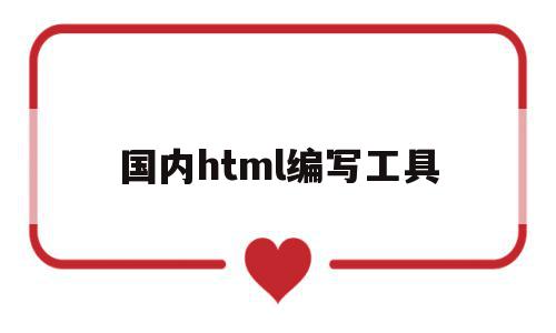 国内html编写工具(html编辑工具有哪些)