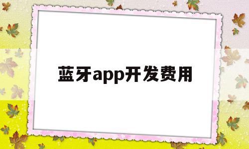 蓝牙app开发费用(蓝牙app开发费用高吗)