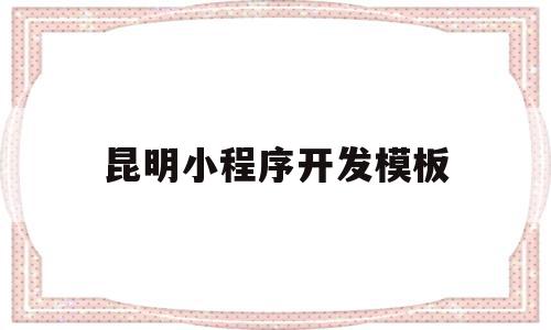 昆明小程序开发模板(昆明微信小程序开发公司联系方式)