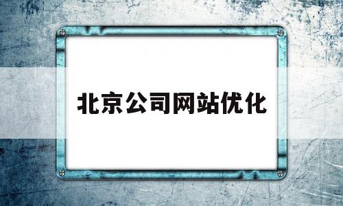 北京公司网站优化(北京公司网站优化招聘)