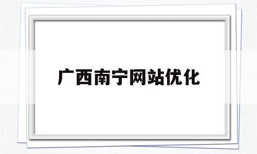 广西南宁网站优化(南宁网站优化策划公司)