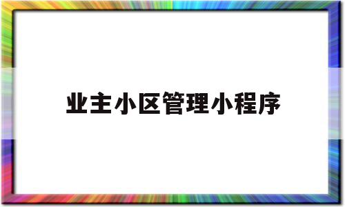 业主小区管理小程序(业主小区管理小程序是什么)