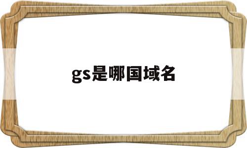 gs是哪国域名(ge是哪个国家的域名)