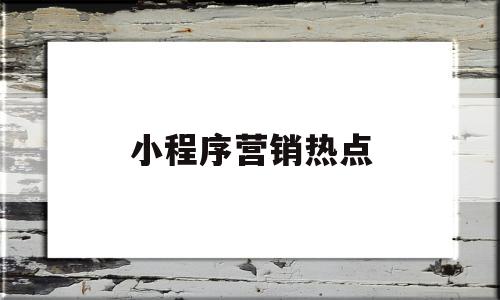 小程序营销热点(小程序营销案例分析)