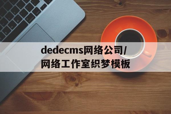 dedecms网络公司/网络工作室织梦模板的简单介绍