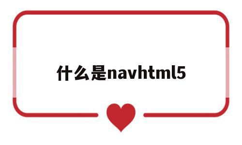 什么是navhtml5的简单介绍,什么是navhtml5的简单介绍,什么是navhtml5,信息,浏览器,html,第1张