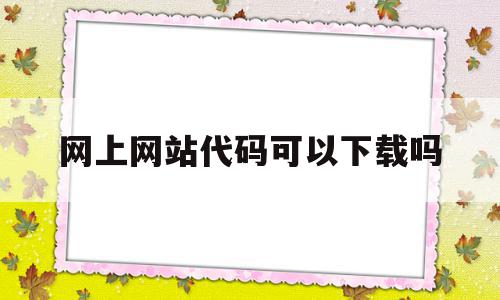 网上网站代码可以下载吗(网站上的代码可以复制下来吗),网上网站代码可以下载吗(网站上的代码可以复制下来吗),网上网站代码可以下载吗,百度,源码,模板,第1张