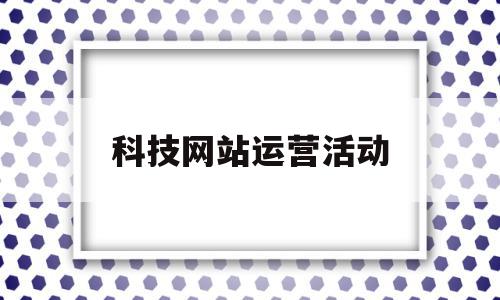 科技网站运营活动(科技网络营销推广平台),科技网站运营活动(科技网络营销推广平台),科技网站运营活动,信息,文章,百度,第1张