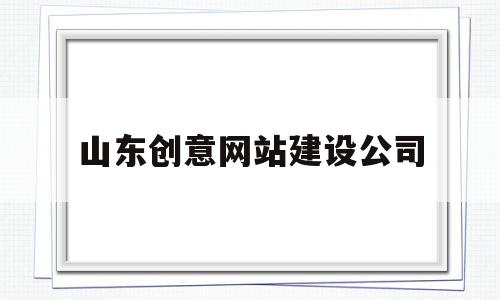 山东创意网站建设公司(山东创意贸易有限公司官方网站)