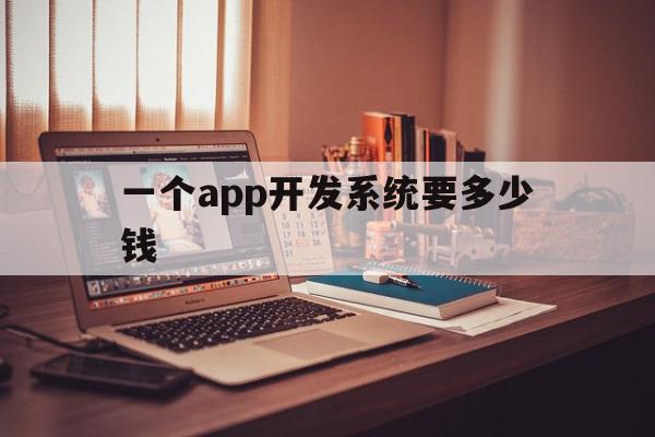 一个app开发系统要多少钱(一个app开发系统要多少钱费用)