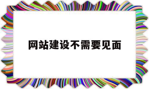 网站建设不需要见面(网站建设需要注意什么)