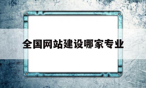 全国网站建设哪家专业(网站建设哪家做得好一点)