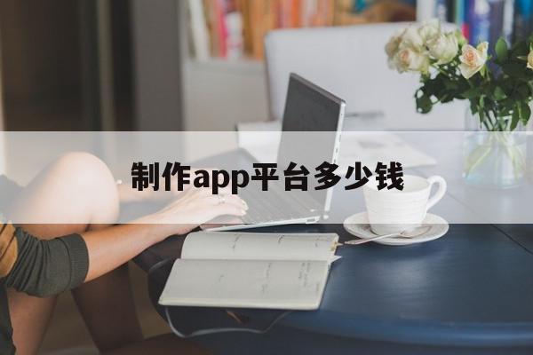 制作app平台多少钱(制作app平台多少钱一个)