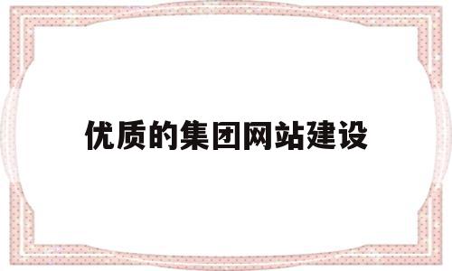 优质的集团网站建设(优质的集团网站建设有哪些)