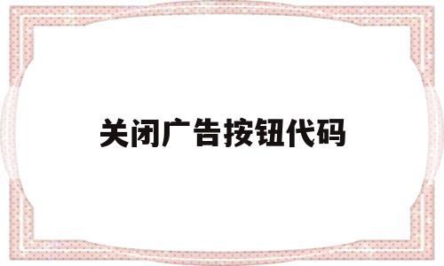 关闭广告按钮代码(关闭广告弹出窗口快捷键),关闭广告按钮代码(关闭广告弹出窗口快捷键),关闭广告按钮代码,百度,APP,html,第1张