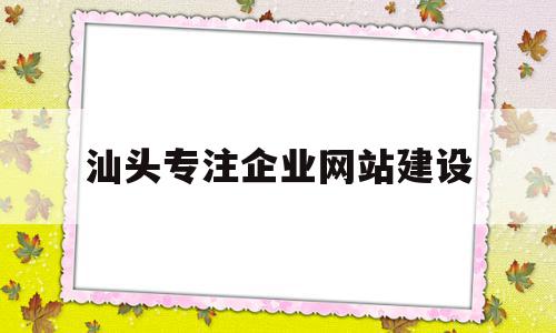 汕头专注企业网站建设(汕头专注企业网站建设招聘)