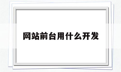 网站前台用什么开发(网站前台用什么开发的),网站前台用什么开发(网站前台用什么开发的),网站前台用什么开发,信息,百度,微信,第1张