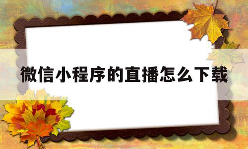 微信小程序的直播怎么下载(微信小程序的直播怎么下载到手机)