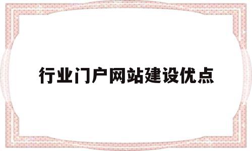 行业门户网站建设优点(行业门户网站建设优点和缺点)