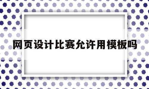 网页设计比赛允许用模板吗(网页设计比赛允许用模板吗知乎)