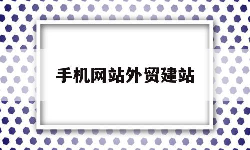 手机网站外贸建站(外贸网站建设是做什么的)