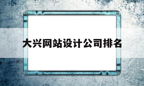 大兴网站设计公司排名(大兴网站设计公司排名前十),大兴网站设计公司排名(大兴网站设计公司排名前十),大兴网站设计公司排名,营销,排名,高级,第1张