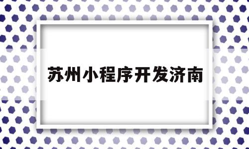 苏州小程序开发济南(吴中区小程序开发价钱),苏州小程序开发济南(吴中区小程序开发价钱),苏州小程序开发济南,信息,百度,微信,第1张