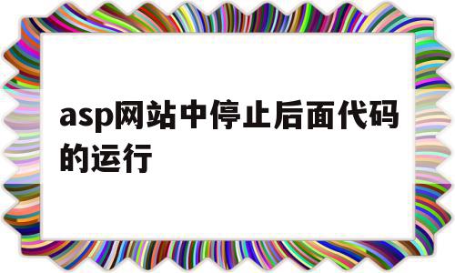 asp网站中停止后面代码的运行(asp网站中停止后面代码的运行是什么)