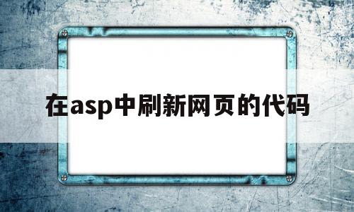 在asp中刷新网页的代码(在asp中刷新网页的代码是什么)