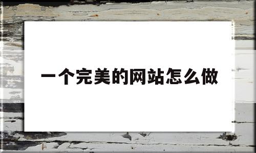 一个完美的网站怎么做(一个完美的网站怎么做视频)