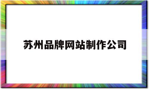 苏州品牌网站制作公司(苏州品牌网站制作公司招聘)