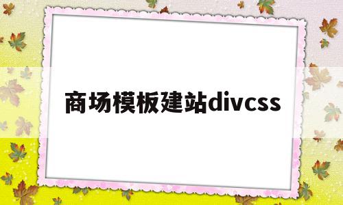 商场模板建站divcss的简单介绍