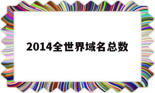 2014全世界域名总数(2014全世界域名总数是多少),2014全世界域名总数(2014全世界域名总数是多少),2014全世界域名总数,信息,视频,科技,第1张